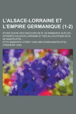 Cover of L'Alsace-Lorraine Et L'Empire Germanique; Etude Suivie Des Discours de M. de Bismarck Sur Les Affaires D'Alsace-Lorraine Et Des Allocutions de M. de M