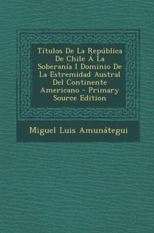 Cover of Titulos de La Republica de Chile a la Soberania I Dominio de La Estremidad Austral del Continente Americano - Primary Source Edition