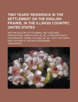 Book cover for Two Years' Residence in the Settlement on the English Prairie, in the Illinois Country, United States; With an Account of Its Animal and Vegetable Pro