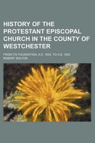 Cover of History of the Protestant Episcopal Church in the County of Westchester; From Its Foundation, A.D. 1693, to A.D. 1853