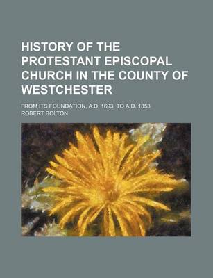 Book cover for History of the Protestant Episcopal Church in the County of Westchester; From Its Foundation, A.D. 1693, to A.D. 1853