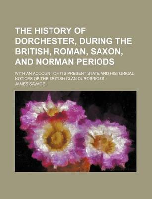 Book cover for The History of Dorchester, During the British, Roman, Saxon, and Norman Periods; With an Account of Its Present State and Historical Notices of the British Clan Durobriges