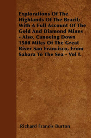 Cover of Explorations Of The Highlands Of The Brazil; With A Full Account Of The Gold And Diamond Mines - Also, Canoeing Down 1500 Miles Of The Great River Sao Francisco, From Sabara To The Sea - Vol I.