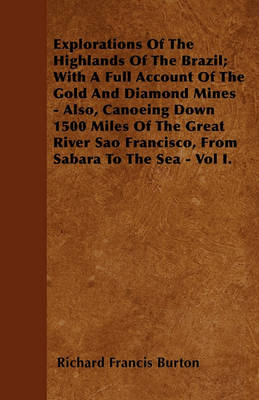 Book cover for Explorations Of The Highlands Of The Brazil; With A Full Account Of The Gold And Diamond Mines - Also, Canoeing Down 1500 Miles Of The Great River Sao Francisco, From Sabara To The Sea - Vol I.