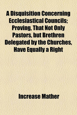 Book cover for A Disquisition Concerning Ecclesiastical Councils; Proving, That Not Only Pastors, But Brethren Delegated by the Churches, Have Equally a Right