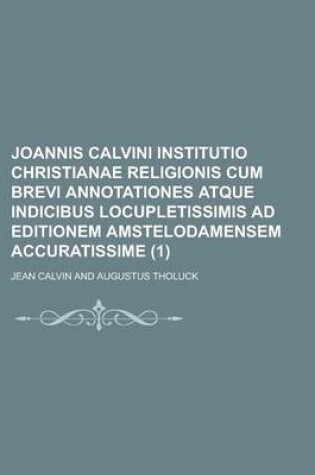 Cover of Joannis Calvini Institutio Christianae Religionis Cum Brevi Annotationes Atque Indicibus Locupletissimis Ad Editionem Amstelodamensem Accuratissime (1 )