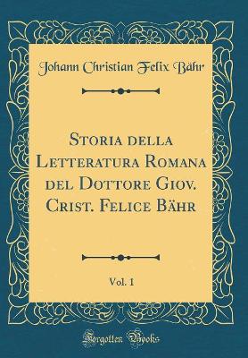 Book cover for Storia Della Letteratura Romana del Dottore Giov. Crist. Felice Bahr, Vol. 1 (Classic Reprint)