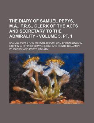 Book cover for The Diary of Samuel Pepys, M.A., F.R.S., Clerk of the Acts and Secretary to the Admirality (Volume 5, PT. 1)