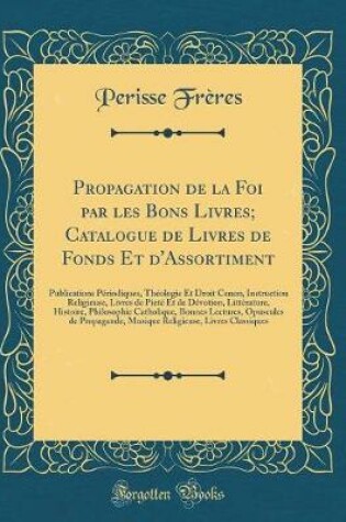 Cover of Propagation de la Foi par les Bons Livres; Catalogue de Livres de Fonds Et d'Assortiment: Publications Périodiques, Théologie Et Droit Canon, Instruction Religieuse, Livres de Pieté Et de Dévotion, Littérature, Histoire, Philosophie Catholique, Bonnes Lec