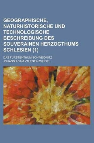 Cover of Geographische, Naturhistorische Und Technologische Beschreibung Des Souverainen Herzogthums Schlesien; Das Furstenthum Schweidnitz (1 )