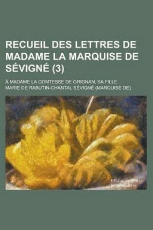 Cover of Recueil Des Lettres de Madame La Marquise de Sevigne; A Madame La Comtesse de Grignan, Sa Fille (3 )