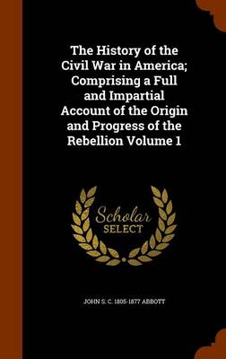 Book cover for The History of the Civil War in America; Comprising a Full and Impartial Account of the Origin and Progress of the Rebellion Volume 1