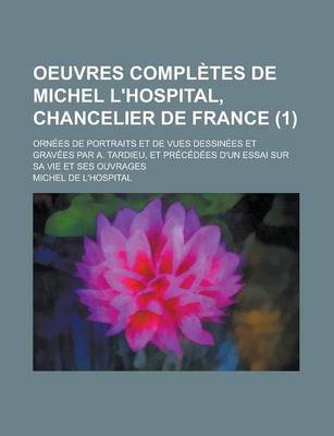 Book cover for Oeuvres Completes de Michel L'Hospital, Chancelier de France (1); Ornees de Portraits Et de Vues Dessinees Et Gravees Par A. Tardieu, Et Precedees D'Un Essai Sur Sa Vie Et Ses Ouvrages