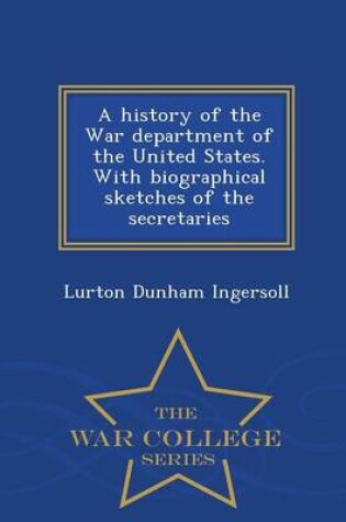 Cover of A History of the War Department of the United States. with Biographical Sketches of the Secretaries - War College Series