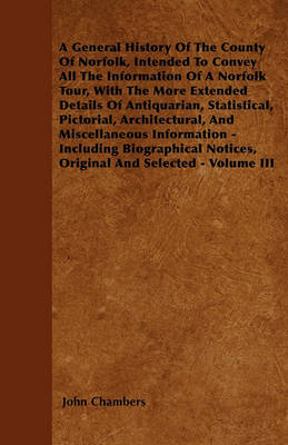 Book cover for A General History Of The County Of Norfolk, Intended To Convey All The Information Of A Norfolk Tour, With The More Extended Details Of Antiquarian, Statistical, Pictorial, Architectural, And Miscellaneous Information - Including Biographical Notices, Ori