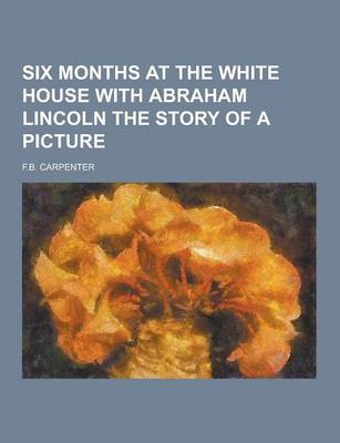 Book cover for Six Months at the White House with Abraham Lincoln the Story of a Picture