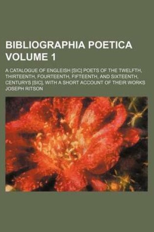 Cover of Bibliographia Poetica Volume 1; A Catalogue of Engleish [Sic] Poets of the Twelfth, Thirteenth, Fourteenth, Fifteenth, and Sixteenth, Centurys [Sic], with a Short Account of Their Works