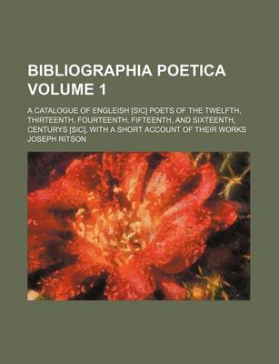 Book cover for Bibliographia Poetica Volume 1; A Catalogue of Engleish [Sic] Poets of the Twelfth, Thirteenth, Fourteenth, Fifteenth, and Sixteenth, Centurys [Sic], with a Short Account of Their Works