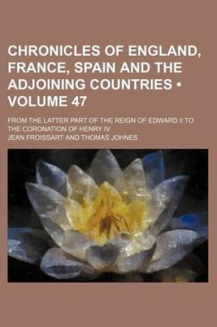 Cover of Chronicles of England, France, Spain and the Adjoining Countries (Volume 47); From the Latter Part of the Reign of Edward II to the Coronation of Henry IV