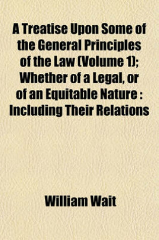 Cover of A Treatise Upon Some of the General Principles of the Law (Volume 1); Whether of a Legal, or of an Equitable Nature