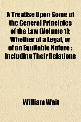 Book cover for A Treatise Upon Some of the General Principles of the Law (Volume 1); Whether of a Legal, or of an Equitable Nature