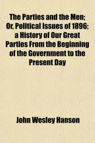 Cover of The Parties and the Men; Or, Political Issues of 1896 a History of Our Great Parties from the Beginning of the Government to the Present Day