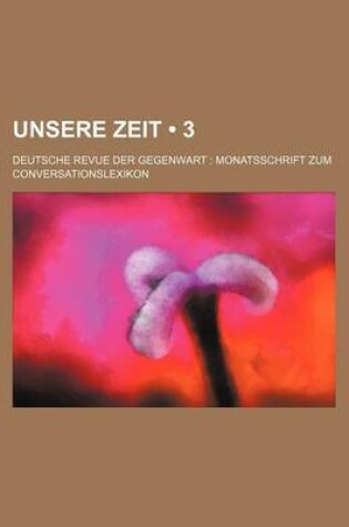 Cover of Unsere Zeit (3); Deutsche Revue Der Gegenwart Monatsschrift Zum Conversationslexikon