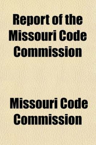 Cover of Report of the Missouri Code Commission; Appointed to Consider the Revision and Simplification of the Civil and Criminal Procedure of the State of Missouri