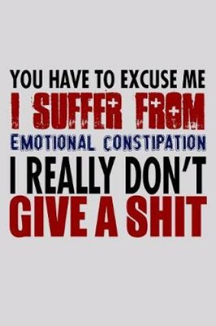 Cover of You Have To Excuse Me I Suffer From Emotional Constipation I Really Don't Give A Shit