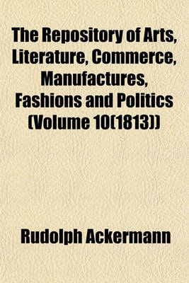 Book cover for The Repository of Arts, Literature, Commerce, Manufactures, Fashions and Politics (Volume 10(1813))