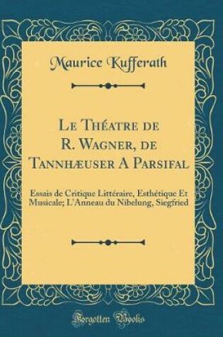 Cover of Le Théatre de R. Wagner, de Tannhæuser A Parsifal: Essais de Critique Littéraire, Esthétique Et Musicale; L'Anneau du Nibelung, Siegfried (Classic Reprint)
