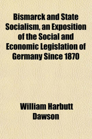 Cover of Bismarck and State Socialism, an Exposition of the Social and Economic Legislation of Germany Since 1870