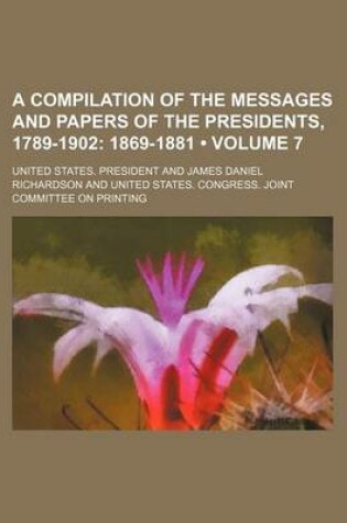 Cover of A Compilation of the Messages and Papers of the Presidents, 1789-1902 (Volume 7); 1869-1881