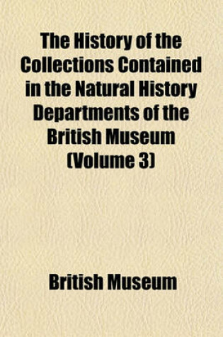 Cover of The History of the Collections Contained in the Natural History Departments of the British Museum (Volume 3)