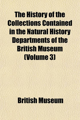 Book cover for The History of the Collections Contained in the Natural History Departments of the British Museum (Volume 3)