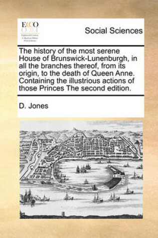 Cover of The history of the most serene House of Brunswick-Lunenburgh, in all the branches thereof, from its origin, to the death of Queen Anne. Containing the illustrious actions of those Princes The second edition.