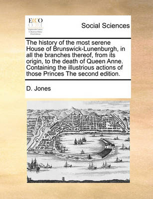 Book cover for The history of the most serene House of Brunswick-Lunenburgh, in all the branches thereof, from its origin, to the death of Queen Anne. Containing the illustrious actions of those Princes The second edition.