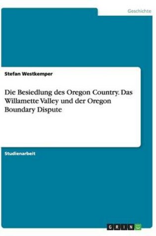Cover of Die Besiedlung des Oregon Country. Das Willamette Valley und der Oregon Boundary Dispute