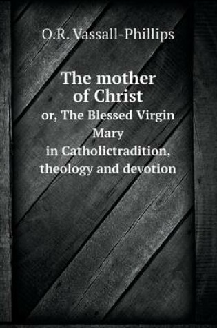 Cover of The mother of Christ or, The Blessed Virgin Mary in Catholictradition, theology and devotion