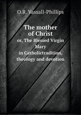 Book cover for The mother of Christ or, The Blessed Virgin Mary in Catholictradition, theology and devotion