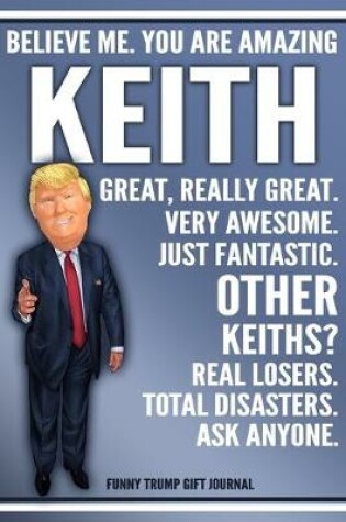 Cover of Funny Trump Journal - Believe Me. You Are Amazing Keith Great, Really Great. Very Awesome. Just Fantastic. Other Keiths? Real Losers. Total Disasters. Ask Anyone. Funny Trump Gift Journal