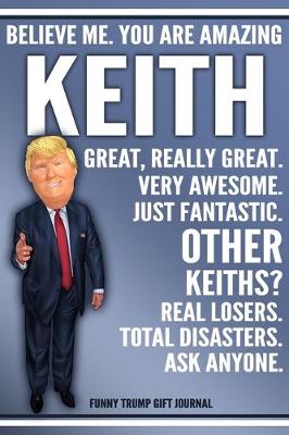 Book cover for Funny Trump Journal - Believe Me. You Are Amazing Keith Great, Really Great. Very Awesome. Just Fantastic. Other Keiths? Real Losers. Total Disasters. Ask Anyone. Funny Trump Gift Journal