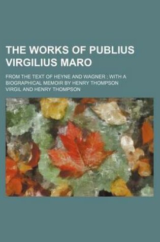 Cover of The Works of Publius Virgilius Maro; From the Text of Heyne and Wagner with a Biographical Memoir by Henry Thompson