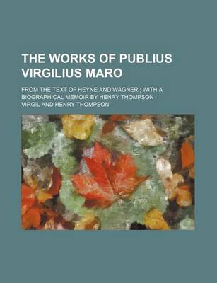 Book cover for The Works of Publius Virgilius Maro; From the Text of Heyne and Wagner with a Biographical Memoir by Henry Thompson