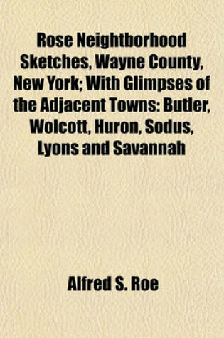 Cover of Rose Neightborhood Sketches, Wayne County, New York; With Glimpses of the Adjacent Towns