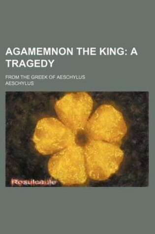 Cover of Agamemnon the King; A Tragedy. from the Greek of Aeschylus