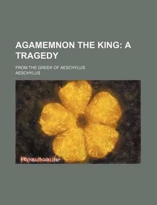 Book cover for Agamemnon the King; A Tragedy. from the Greek of Aeschylus