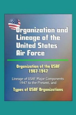 Cover of Organization and Lineage of the United States Air Force - Organization of the USAF 1907-1947, Lineage of USAF Major Components, 1947 to the Present, Types of USAF Organizations