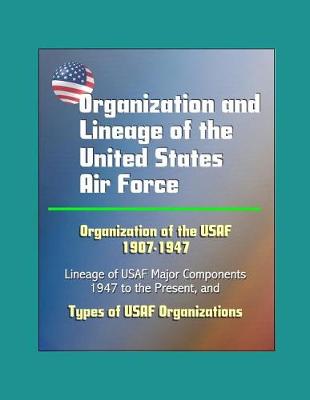 Book cover for Organization and Lineage of the United States Air Force - Organization of the USAF 1907-1947, Lineage of USAF Major Components, 1947 to the Present, Types of USAF Organizations