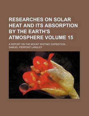 Book cover for Researches on Solar Heat and Its Absorption by the Earth's Atmosphere Volume 15; A Report on the Mount Whitney Expedition